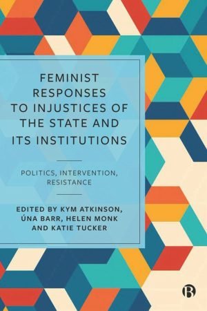 Feminist Responses to Injustices of the State and its Institutions – Politics, Intervention, Resistance Feminist Responses to Injustices of the State and its Institutions: Politics, Intervention, Resistance (by Kym Atkinson, Úna Barr, Helen Monk and Katie Tucker)